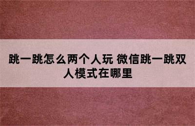 跳一跳怎么两个人玩 微信跳一跳双人模式在哪里